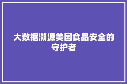 大数据溯源美国食品安全的守护者