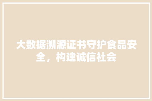 大数据溯源证书守护食品安全，构建诚信社会