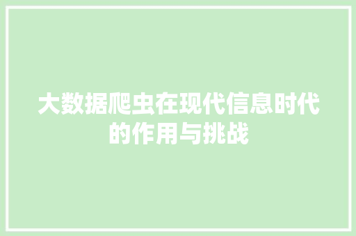 大数据爬虫在现代信息时代的作用与挑战