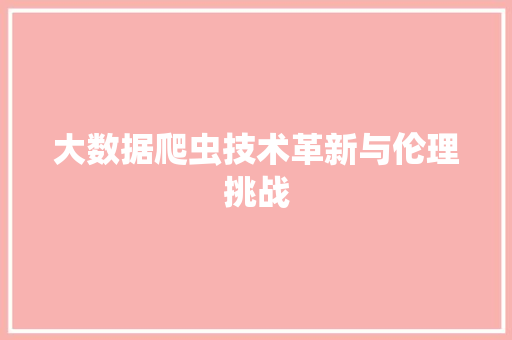 大数据爬虫技术革新与伦理挑战