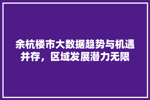 余杭楼市大数据趋势与机遇并存，区域发展潜力无限  第1张