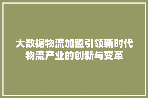 大数据物流加盟引领新时代物流产业的创新与变革  第1张