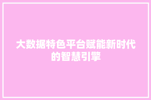 大数据特色平台赋能新时代的智慧引擎  第1张