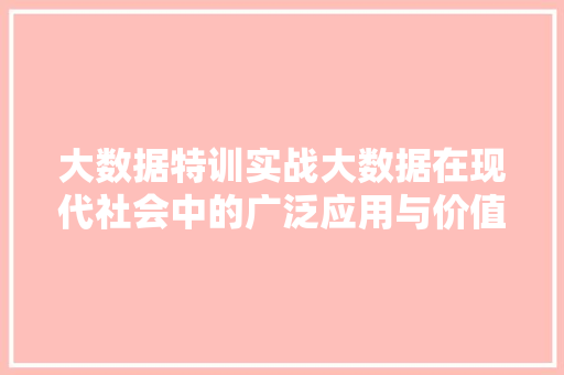 大数据特训实战大数据在现代社会中的广泛应用与价值  第1张