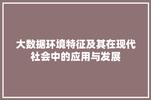 大数据环境特征及其在现代社会中的应用与发展  第1张