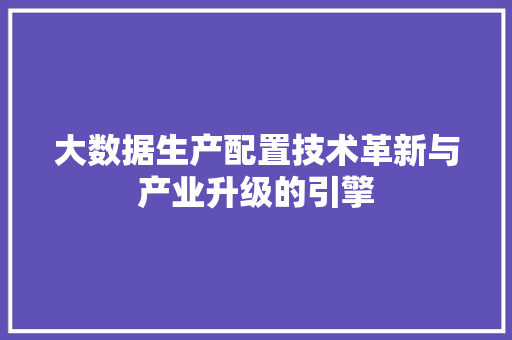大数据生产配置技术革新与产业升级的引擎