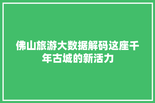 佛山旅游大数据解码这座千年古城的新活力