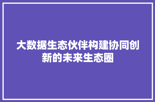 大数据生态伙伴构建协同创新的未来生态圈  第1张
