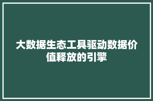 大数据生态工具驱动数据价值释放的引擎  第1张