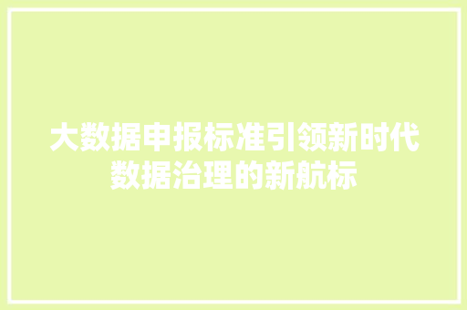 大数据申报标准引领新时代数据治理的新航标