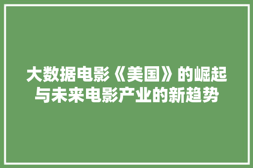 大数据电影《美国》的崛起与未来电影产业的新趋势  第1张