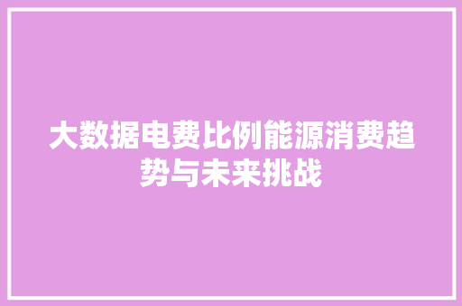 大数据电费比例能源消费趋势与未来挑战