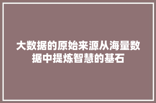 大数据的原始来源从海量数据中提炼智慧的基石  第1张