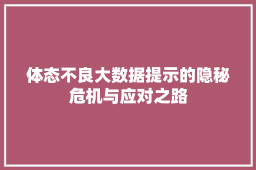 体态不良大数据提示的隐秘危机与应对之路  第1张