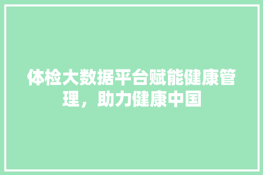 体检大数据平台赋能健康管理，助力健康中国  第1张