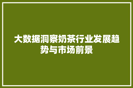 大数据洞察奶茶行业发展趋势与市场前景  第1张