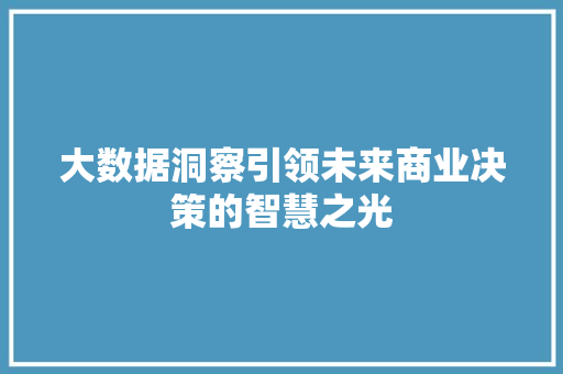 大数据洞察引领未来商业决策的智慧之光  第1张