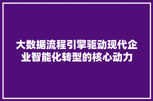 大数据流程引擎驱动现代企业智能化转型的核心动力  第1张