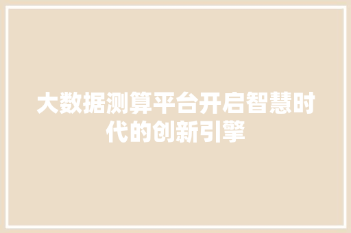大数据测算平台开启智慧时代的创新引擎