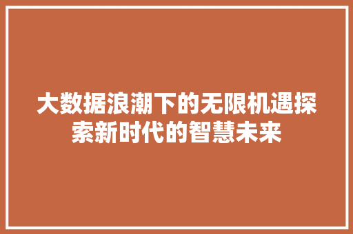 大数据浪潮下的无限机遇探索新时代的智慧未来  第1张