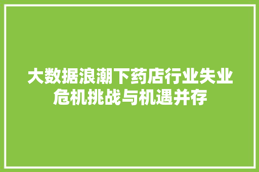 大数据浪潮下药店行业失业危机挑战与机遇并存  第1张