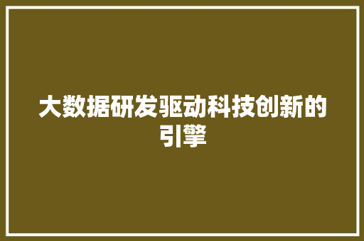 大数据研发驱动科技创新的引擎