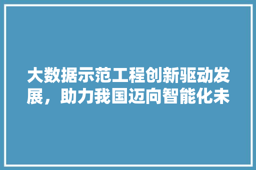 大数据示范工程创新驱动发展，助力我国迈向智能化未来  第1张