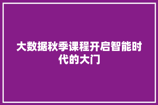 大数据秋季课程开启智能时代的大门  第1张