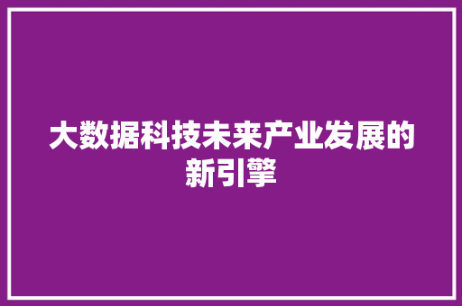 大数据科技未来产业发展的新引擎  第1张