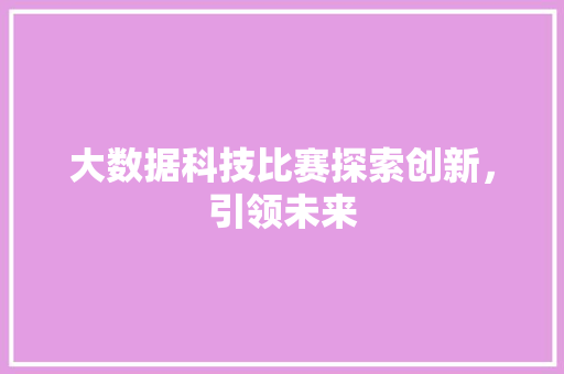 大数据科技比赛探索创新，引领未来  第1张
