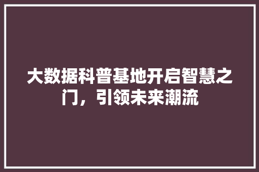 大数据科普基地开启智慧之门，引领未来潮流