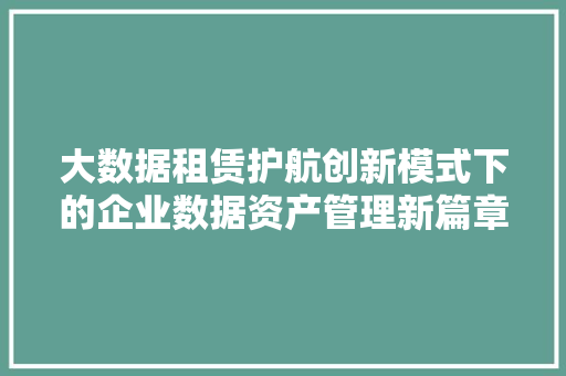 大数据租赁护航创新模式下的企业数据资产管理新篇章