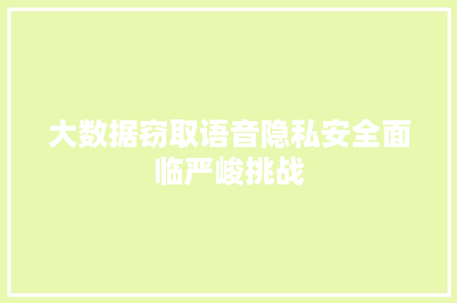 大数据窃取语音隐私安全面临严峻挑战