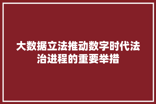大数据立法推动数字时代法治进程的重要举措  第1张