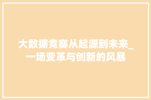 大数据竞赛从起源到未来_一场变革与创新的风暴  第1张