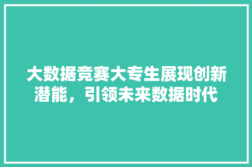 大数据竞赛大专生展现创新潜能，引领未来数据时代  第1张