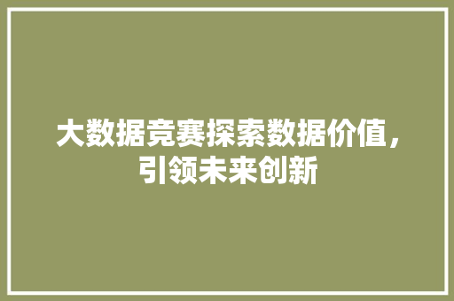 大数据竞赛探索数据价值，引领未来创新  第1张