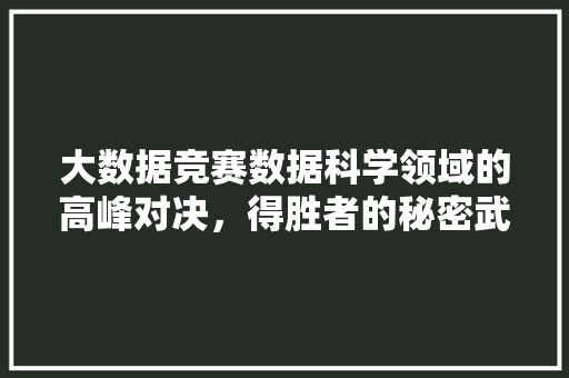 大数据竞赛数据科学领域的高峰对决，得胜者的秘密武器  第1张