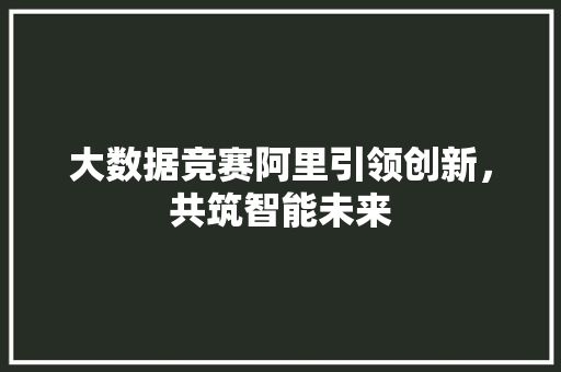 大数据竞赛阿里引领创新，共筑智能未来  第1张
