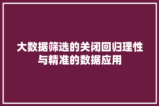大数据筛选的关闭回归理性与精准的数据应用  第1张