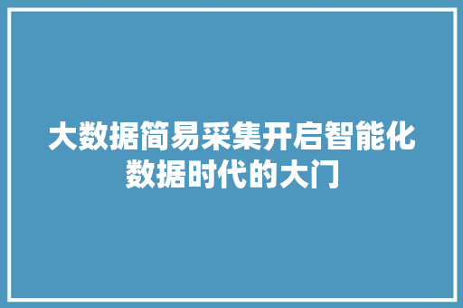 大数据简易采集开启智能化数据时代的大门  第1张