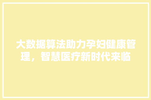 大数据算法助力孕妇健康管理，智慧医疗新时代来临