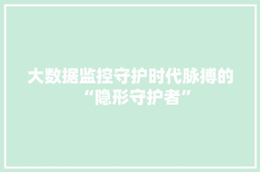 大数据监控守护时代脉搏的“隐形守护者”  第1张