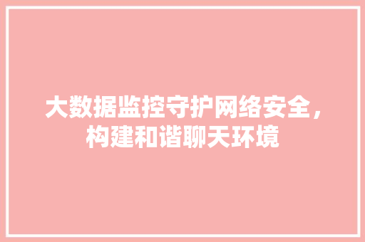 大数据监控守护网络安全，构建和谐聊天环境  第1张