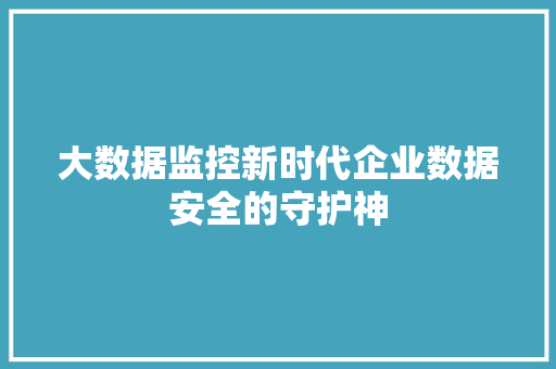 大数据监控新时代企业数据安全的守护神  第1张
