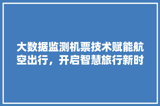 大数据监测机票技术赋能航空出行，开启智慧旅行新时代