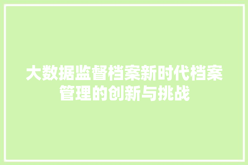 大数据监督档案新时代档案管理的创新与挑战  第1张