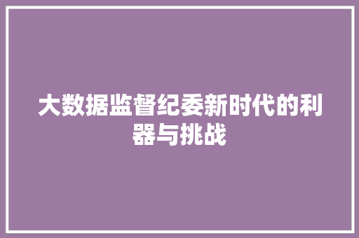 大数据监督纪委新时代的利器与挑战  第1张