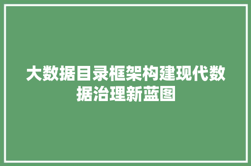 大数据目录框架构建现代数据治理新蓝图  第1张