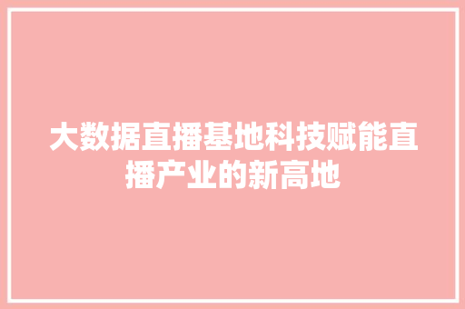 大数据直播基地科技赋能直播产业的新高地  第1张